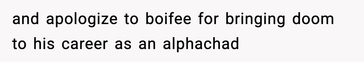 and apologize to boifee for bringing doom to his career as an alphachad