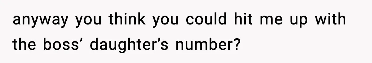 anyway you think you could hit me up with the boss’ daughter’s number?