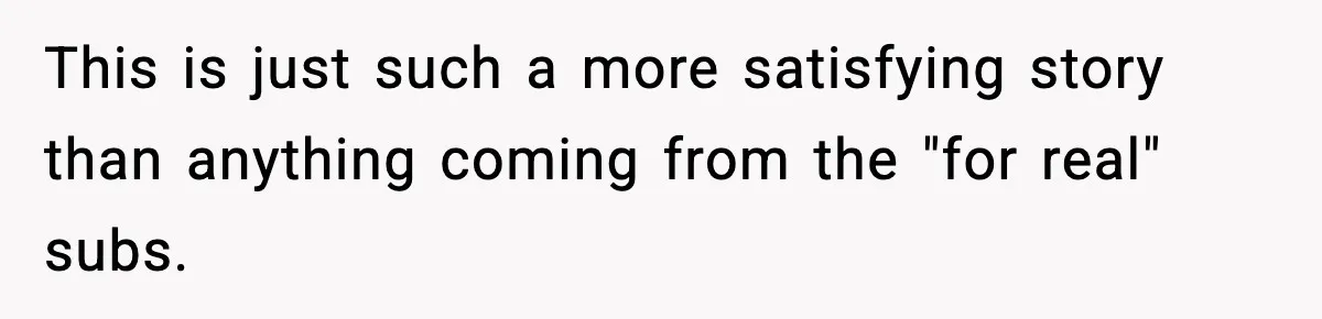 This is just such a more satisfying story than anything coming from the "for real" subs.