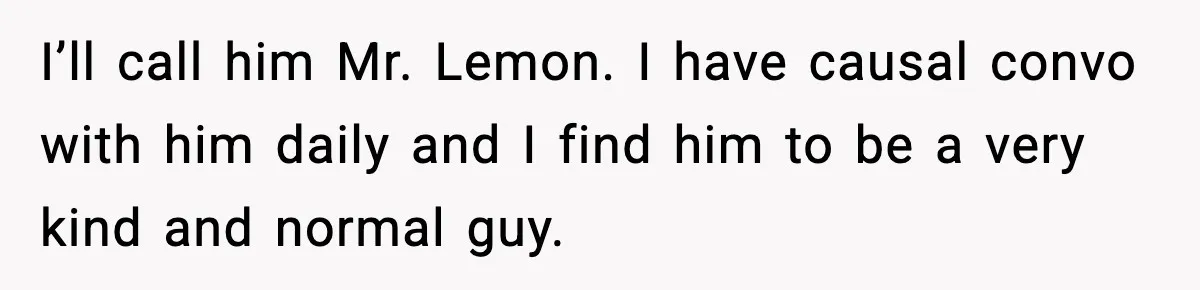 Hotel Worker Discovers Why One Room Is Reserved For The Same Guest Forever I’ll call him Mr. Lemon. I have causal convo with him daily and I find him to be a very kind and normal guy.