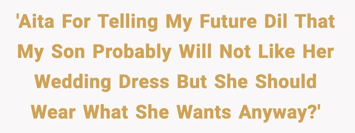 'AITA for telling my future DIL that my son probably will not like her wedding dress but she should wear what she wants anyway?'
