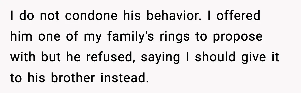I do not condone his behavior. I offered him one of my family's rings to propose with but he refused, saying I should give it to his brother instead.