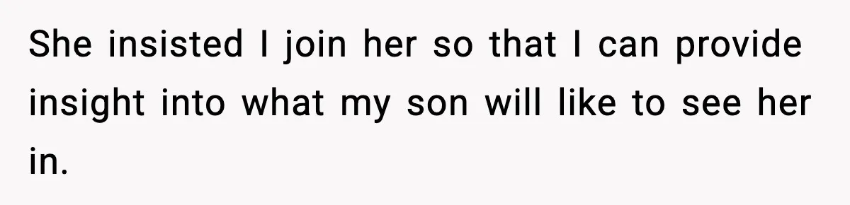 She insisted I join her so that I can provide insight into what my son will like to see her in.