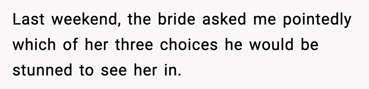 Last weekend, the bride asked me pointedly which of her three choices he would be stunned to see her in.