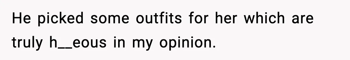 He picked some outfits for her which are truly h__eous in my opinion.