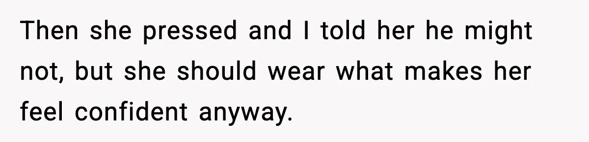 Then she pressed and I told her he might not, but she should wear what makes her feel confident anyway.