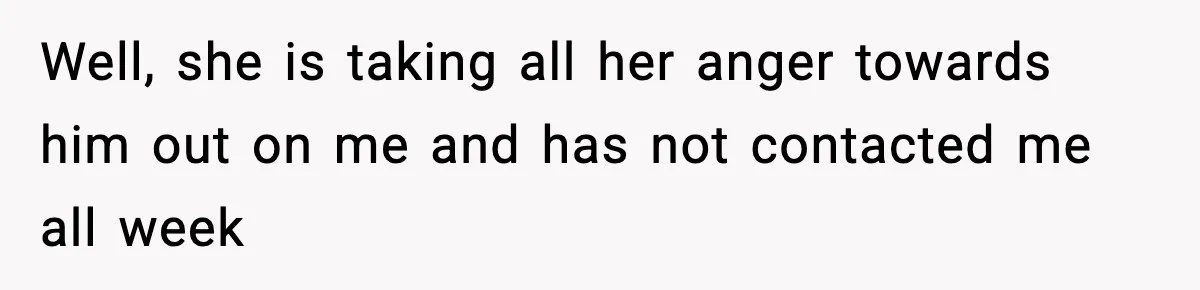 Well, she is taking all her anger towards him out on me and has not contacted me all week