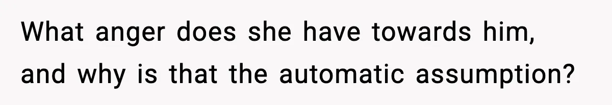 What anger does she have towards him, and why is that the automatic assumption?