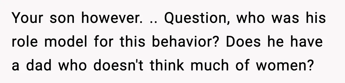 Your son however. .. Question, who was his role model for this behavior? Does he have a dad who doesn't think much of women?