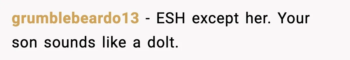 grumblebeardo13 − ESH except her. Your son sounds like a dolt.