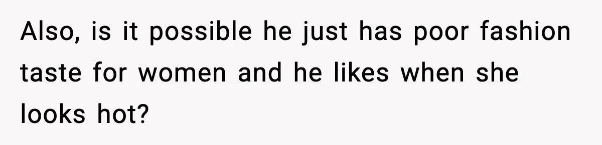 Also, is it possible he just has poor fashion taste for women and he likes when she looks hot?