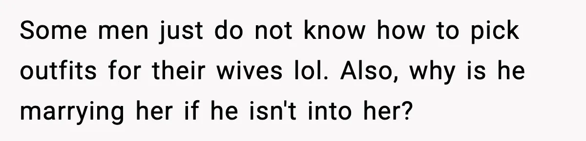 Some men just do not know how to pick outfits for their wives lol. Also, why is he marrying her if he isn't into her?