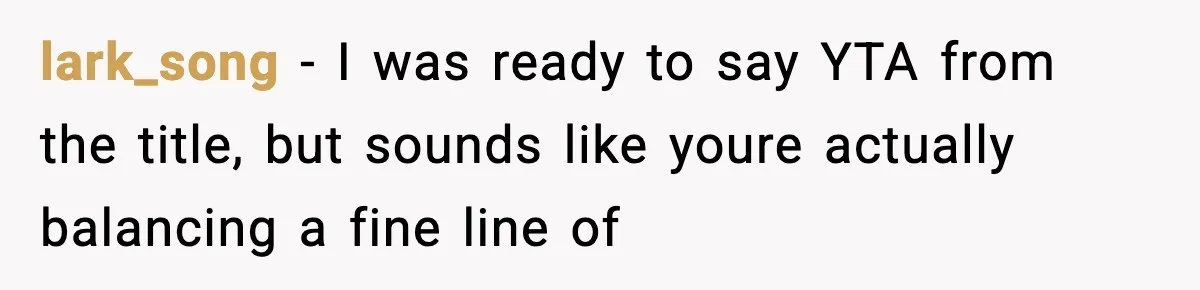 lark_song − I was ready to say YTA from the title, but sounds like youre actually balancing a fine line of