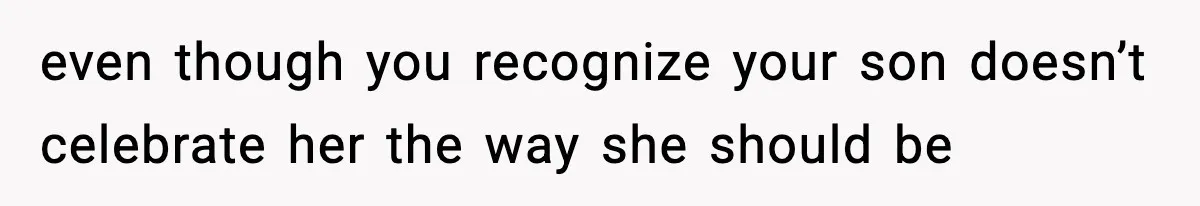 even though you recognize your son doesn’t celebrate her the way she should be