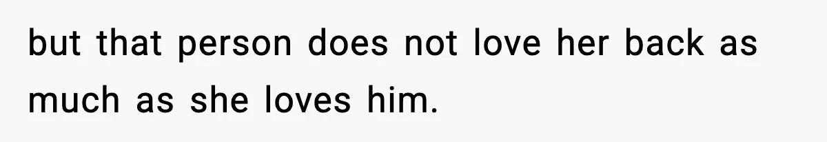 but that person does not love her back as much as she loves him.