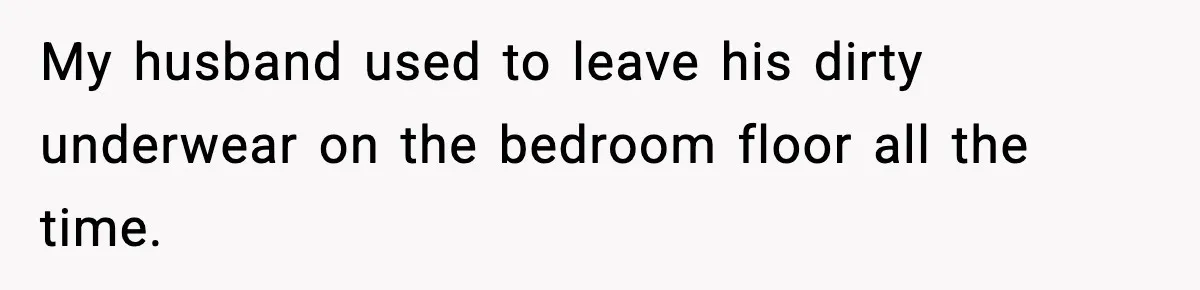 My husband used to leave his dirty underwear on the bedroom floor all the time.