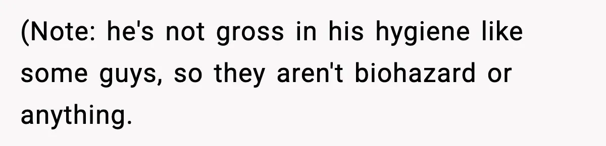 (Note: he's not gross in his hygiene like some guys, so they aren't biohazard or anything.