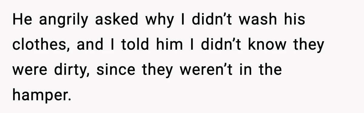 He angrily asked why I didn’t wash his clothes, and I told him I didn’t know they were dirty, since they weren’t in the hamper.