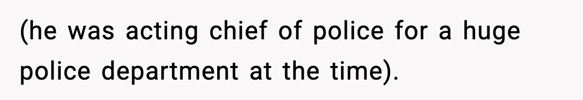 (he was acting chief of police for a huge police department at the time).