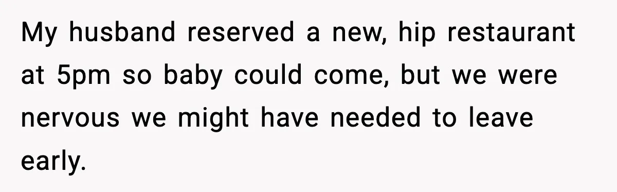 My husband reserved a new, hip restaurant at 5pm so baby could come, but we were nervous we might have needed to leave early.