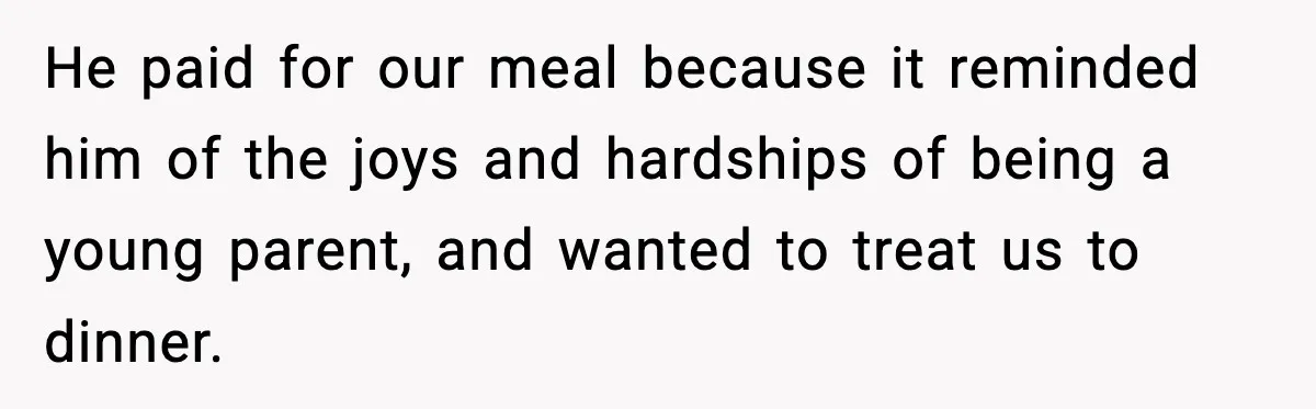 He paid for our meal because it reminded him of the joys and hardships of being a young parent, and wanted to treat us to dinner.