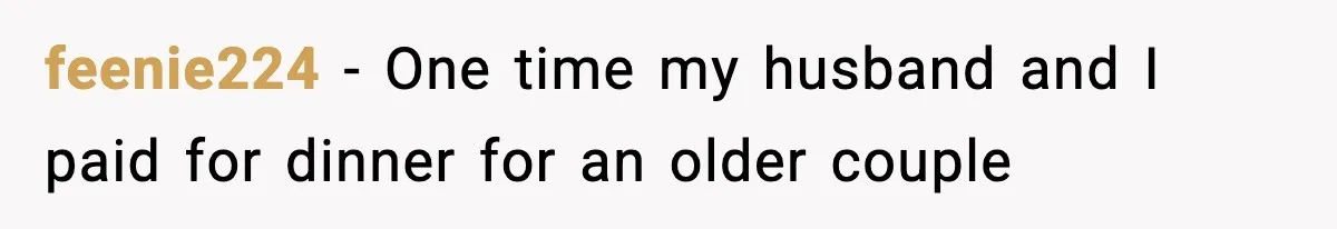 feenie224 − One time my husband and I paid for dinner for an older couple
