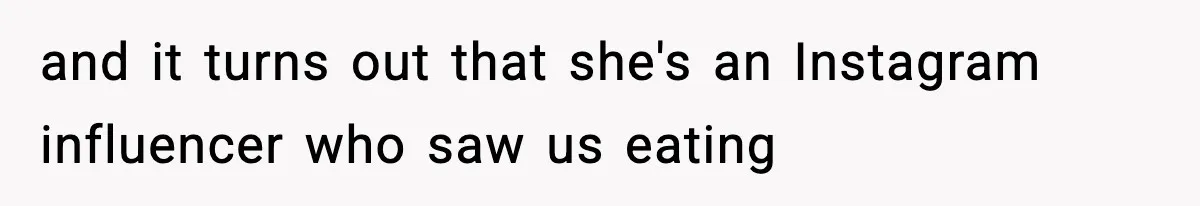 and it turns out that she's an Instagram influencer who saw us eating