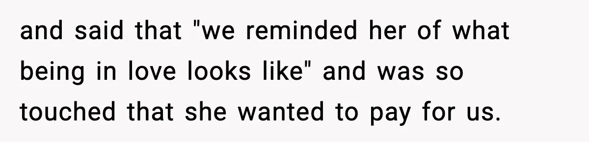 and said that "we reminded her of what being in love looks like" and was so touched that she wanted to pay for us.