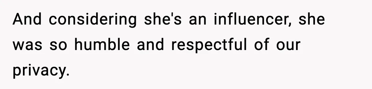 And considering she's an influencer, she was so humble and respectful of our privacy.