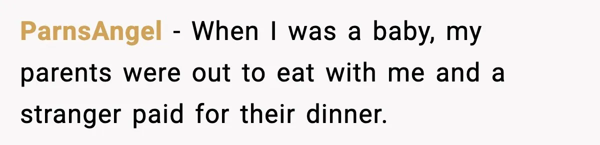 ParnsAngel − When I was a baby, my parents were out to eat with me and a stranger paid for their dinner.