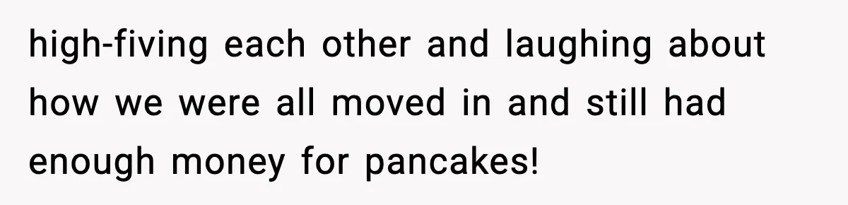 high-fiving each other and laughing about how we were all moved in and still had enough money for pancakes!