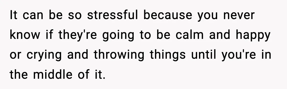 It can be so stressful because you never know if they're going to be calm and happy or crying and throwing things until you're in the middle of it.