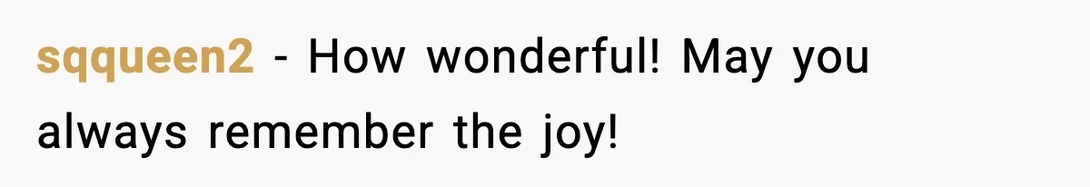 sqqueen2 − How wonderful! May you always remember the joy!
