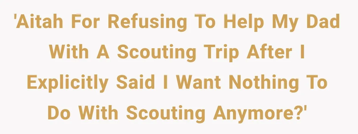 'AITAH for refusing to help my dad with a Scouting trip after I explicitly said I want nothing to do with Scouting anymore?'