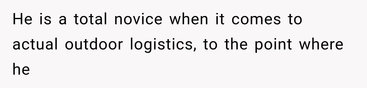 He is a total novice when it comes to actual outdoor logistics, to the point where he