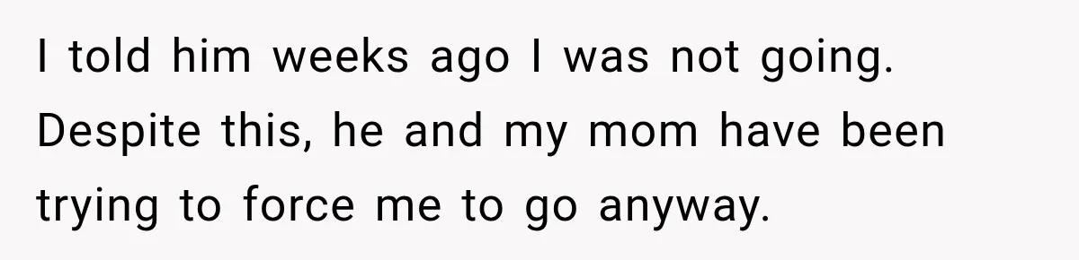 ​I told him weeks ago I was not going. Despite this, he and my mom have been trying to force me to go anyway.