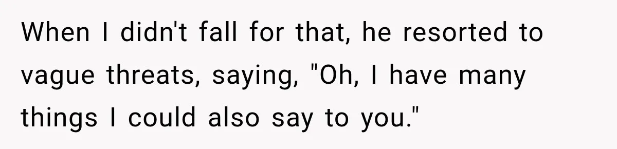 When I didn't fall for that, he resorted to vague threats, saying, "Oh, I have many things I could also say to you."