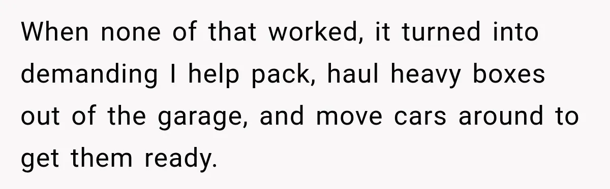 ​When none of that worked, it turned into demanding I help pack, haul heavy boxes out of the garage, and move cars around to get them ready.