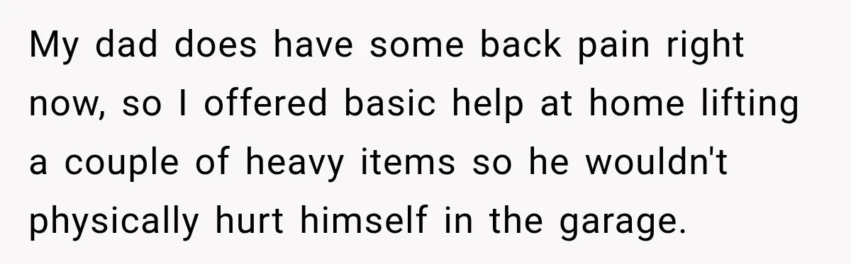 ​My dad does have some back pain right now, so I offered basic help at home lifting a couple of heavy items so he wouldn't physically hurt himself in the...