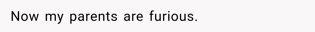 ​Now my parents are furious.