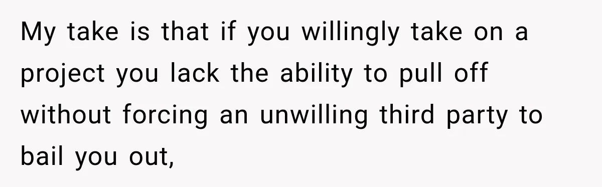 My take is that if you willingly take on a project you lack the ability to pull off without forcing an unwilling third party to bail you out,