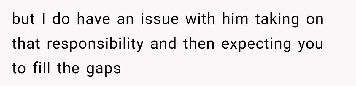 but I do have an issue with him taking on that responsibility and then expecting you to fill the gaps
