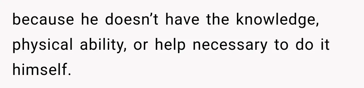 because he doesn’t have the knowledge, physical ability, or help necessary to do it himself.