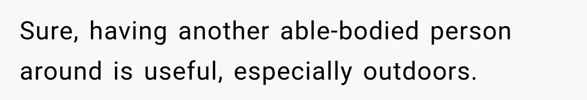 Sure, having another able-bodied person around is useful, especially outdoors.