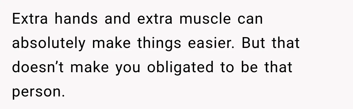 Extra hands and extra muscle can absolutely make things easier. But that doesn’t make you obligated to be that person.