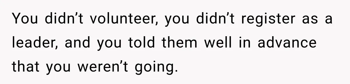 You didn’t volunteer, you didn’t register as a leader, and you told them well in advance that you weren’t going.