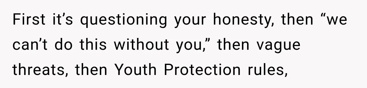 First it’s questioning your honesty, then “we can’t do this without you,” then vague threats, then Youth Protection rules,