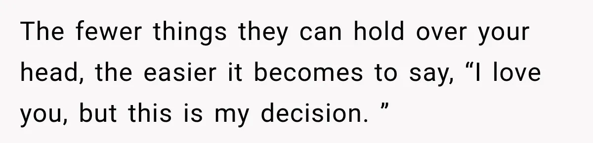 The fewer things they can hold over your head, the easier it becomes to say, “I love you, but this is my decision. ”