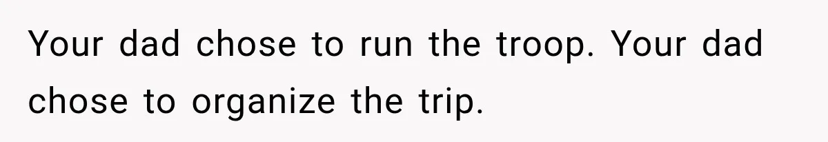 Your dad chose to run the troop. Your dad chose to organize the trip.