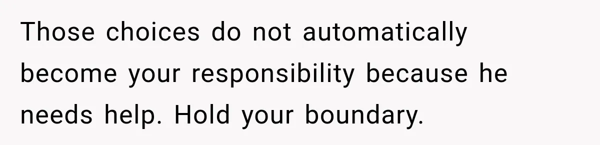 Those choices do not automatically become your responsibility because he needs help. Hold your boundary.